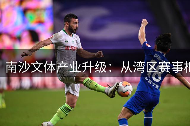 南沙文体产业升级：从湾区赛事枢纽到城市文化新名片