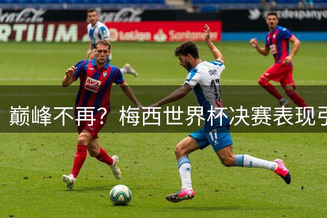 巅峰不再？梅西世界杯决赛表现引全球球迷热议