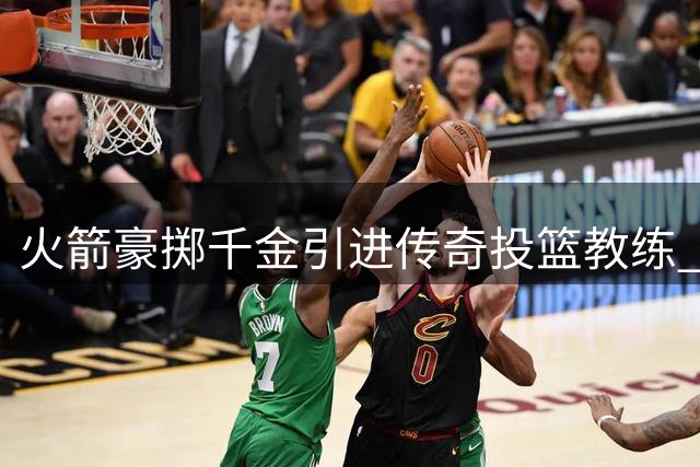 火箭豪掷千金引进传奇投篮教练 曾将雷霆三分命中率从垫底带到榜首